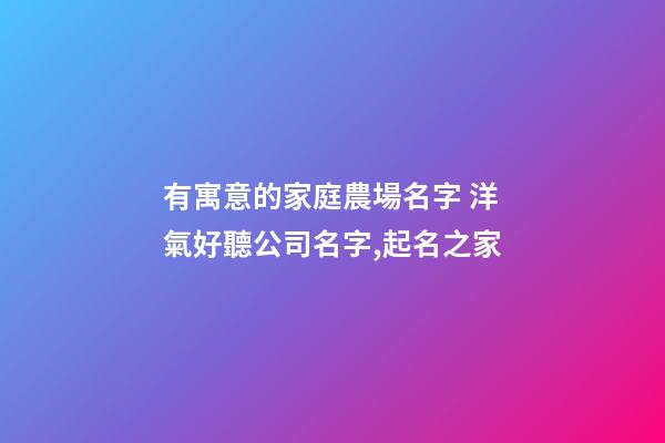 有寓意的家庭農場名字 洋氣好聽公司名字,起名之家-第1張-公司起名-玄機派